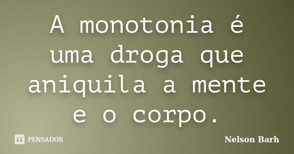 A monotonia é uma droga que aniquila a mente e o corpo.... Frase de Nelson Barh.