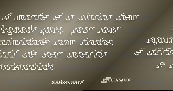A morte é o único bem legado que, por sua equanimidade com todos, é difícil de ser aceito e entendido.... Frase de Nelson Barh.