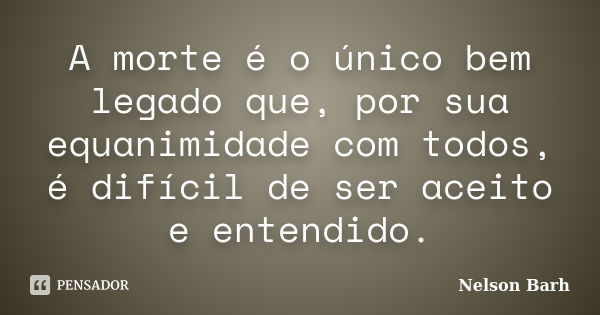 A morte é o único bem legado que, por sua equanimidade com todos, é difícil de ser aceito e entendido.... Frase de Nelson Barh.