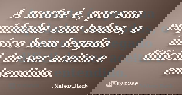 A morte é, por sua equidade com todos, o único bem legado difícil de ser aceito e entendido.... Frase de Nelson Barh.