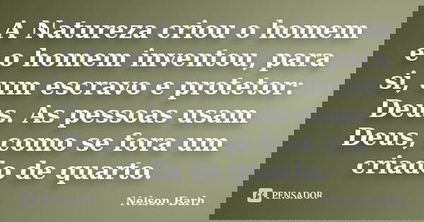 A Natureza criou o homem e o homem inventou, para si, um escravo e protetor: Deus. As pessoas usam Deus, como se fora um criado de quarto.... Frase de Nelson Barh.