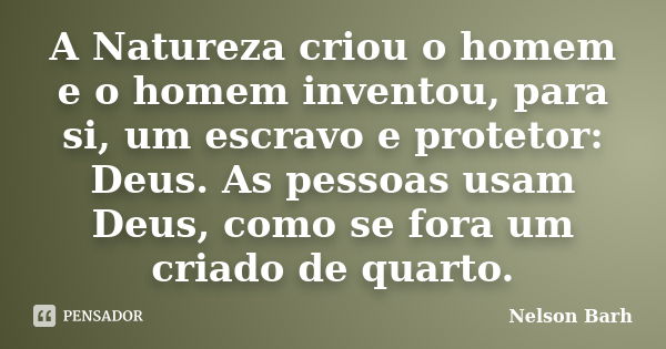 A Natureza criou o homem e o homem inventou, para si, um escravo e protetor: Deus. As pessoas usam Deus, como se fora um criado de quarto.... Frase de Nelson Barh.