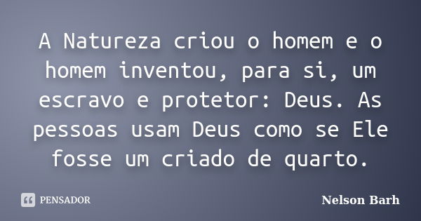 A Natureza criou o homem e o homem inventou, para si, um escravo e protetor: Deus. As pessoas usam Deus como se Ele fosse um criado de quarto.... Frase de Nelson Barh.