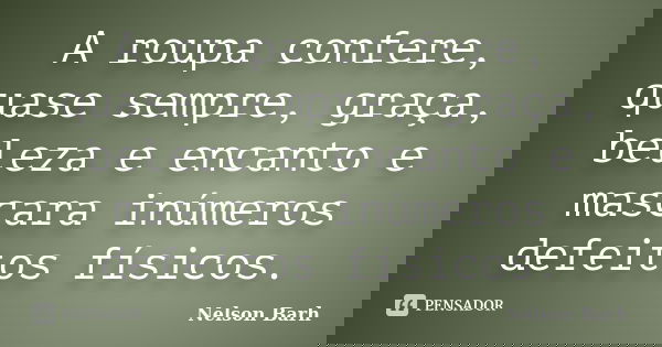 A roupa confere, quase sempre, graça, beleza e encanto e mascara inúmeros defeitos físicos.... Frase de Nelson Barh.
