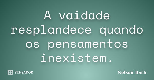 A vaidade resplandece quando os pensamentos inexistem.... Frase de Nelson Barh.