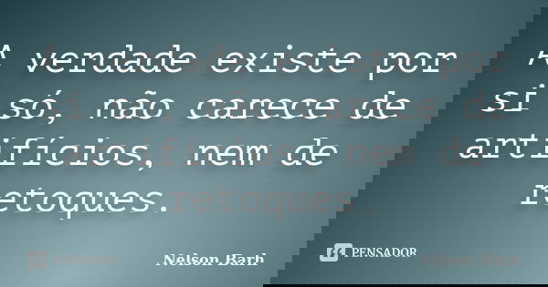 A verdade existe por si só, não carece de artifícios, nem de retoques.... Frase de Nelson Barh.