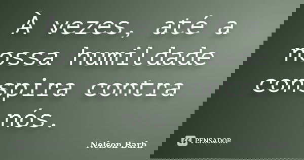 À vezes, até a nossa humildade conspira contra nós.... Frase de Nelson Barh.