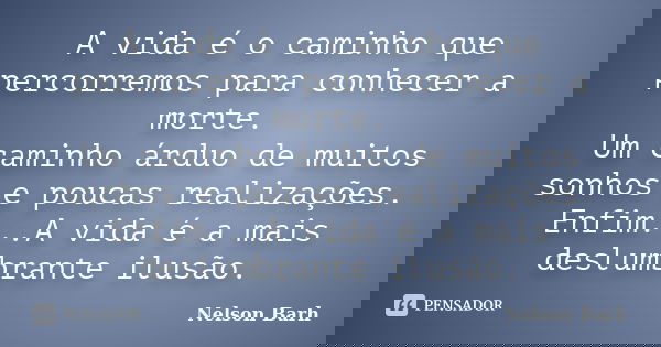 A vida é o caminho que percorremos para conhecer a morte. Um caminho árduo de muitos sonhos e poucas realizações. Enfim...A vida é a mais deslumbrante ilusão.... Frase de Nelson Barh.