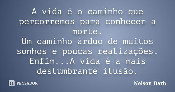 A vida é o caminho que percorremos para conhecer a morte. Um caminho árduo de muitos sonhos e poucas realizações. Enfim...A vida é a mais deslumbrante ilusão.... Frase de Nelson Barh.