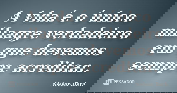 A vida é o único milagre verdadeiro em que devemos sempre acreditar.... Frase de Nelson Barh.
