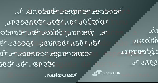 A vontade sempre estará presente até no último instante de vida; porém, a vaidade cessa, quando não há competição e apenas esperamos a chegada da morte.... Frase de Nelson Barh.