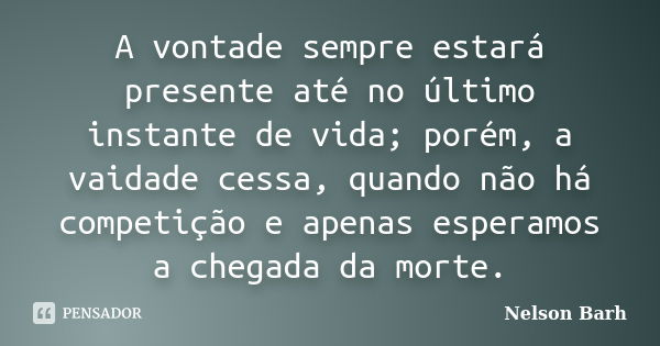 A vontade sempre estará presente até no último instante de vida; porém, a vaidade cessa, quando não há competição e apenas esperamos a chegada da morte.... Frase de Nelson Barh.