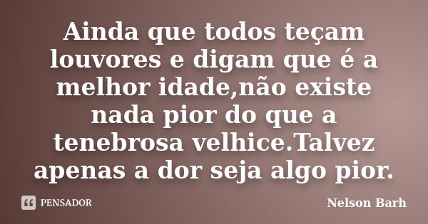 Ainda que todos teçam louvores e digam que é a melhor idade,não existe nada pior do que a tenebrosa velhice.Talvez apenas a dor seja algo pior.... Frase de Nelson Barh.