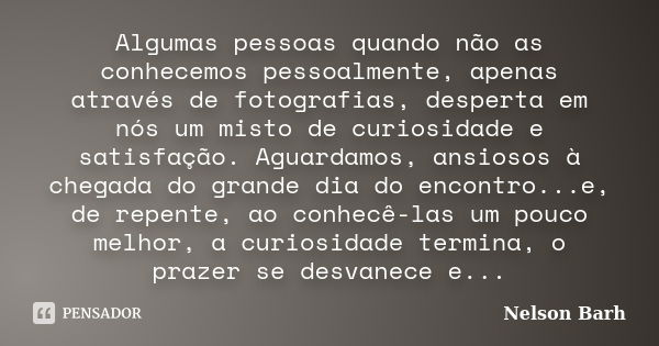 Algumas pessoas quando não as conhecemos pessoalmente, apenas através de fotografias, desperta em nós um misto de curiosidade e satisfação. Aguardamos, ansiosos... Frase de Nelson Barh.