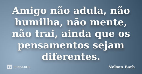 Amigo não adula, não humilha, não mente, não trai, ainda que os pensamentos sejam diferentes.... Frase de Nelson Barh.