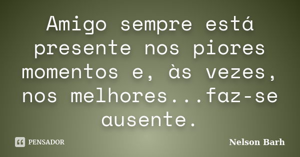 Amigo sempre está presente nos piores momentos e, às vezes, nos melhores...faz-se ausente.... Frase de Nelson Barh.