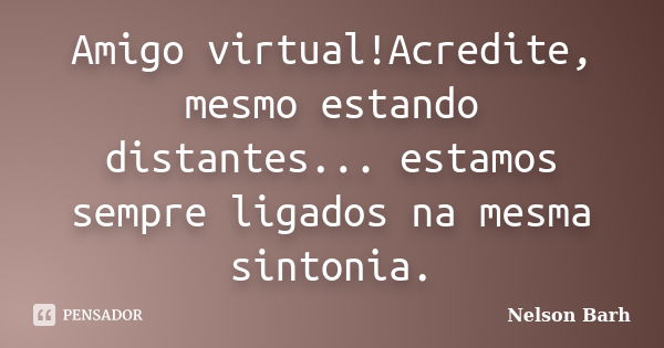 Amigo virtual!Acredite, mesmo estando distantes... estamos sempre ligados na mesma sintonia.... Frase de Nelson Barh.