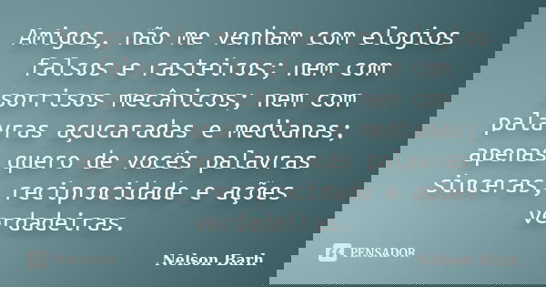 Amigos, não me venham com elogios falsos e rasteiros; nem com sorrisos mecânicos; nem com palavras açucaradas e medianas; apenas quero de vocês palavras sincera... Frase de Nelson Barh.