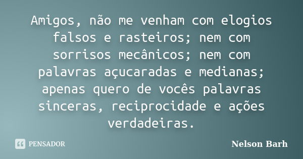 Amigos, não me venham com elogios falsos e rasteiros; nem com sorrisos mecânicos; nem com palavras açucaradas e medianas; apenas quero de vocês palavras sincera... Frase de Nelson Barh.