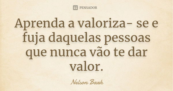 Aprenda a valoriza- se e fuja daquelas pessoas que nunca vão te dar valor.... Frase de Nelson Barh.