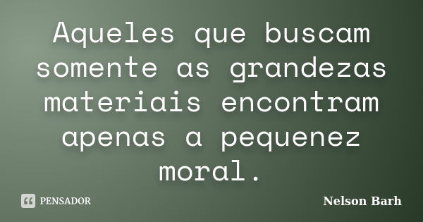 Aqueles que buscam somente as grandezas materiais encontram apenas a pequenez moral.... Frase de Nelson Barh.