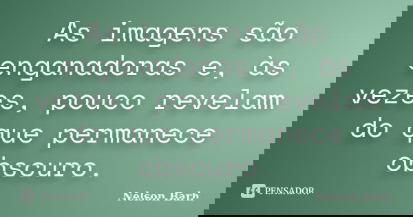As imagens são enganadoras e, às vezes, pouco revelam do que permanece obscuro.... Frase de Nelson Barh.