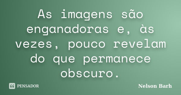 As imagens são enganadoras e, às vezes, pouco revelam do que permanece obscuro.... Frase de Nelson Barh.