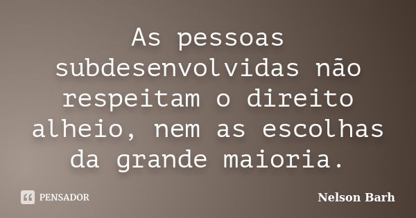 As pessoas subdesenvolvidas não respeitam o direito alheio, nem as escolhas da grande maioria.... Frase de Nelson Barh.