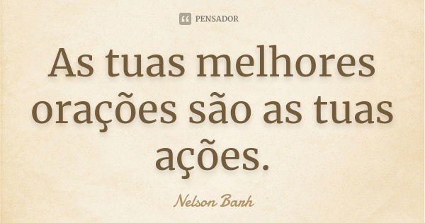 As tuas melhores orações são as tuas ações.... Frase de Nelson Barh.