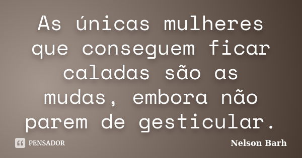 As únicas mulheres que conseguem ficar caladas são as mudas, embora não parem de gesticular.... Frase de Nelson Barh.