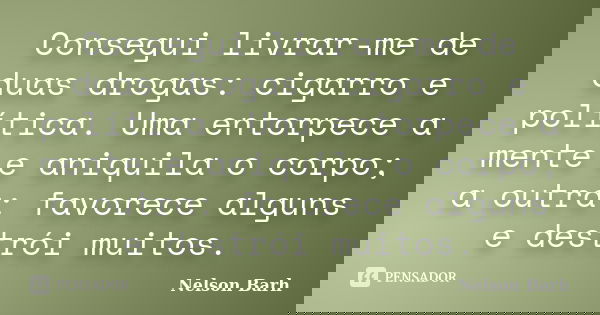 Consegui livrar-me de duas drogas: cigarro e política. Uma entorpece a mente e aniquila o corpo; a outra: favorece alguns e destrói muitos.... Frase de Nelson Barh.