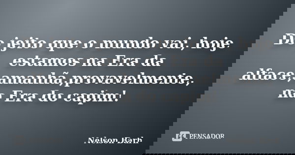 Do jeito que o mundo vai, hoje estamos na Era da alface,amanhã,provavelmente, na Era do capim!... Frase de Nelson Barh.