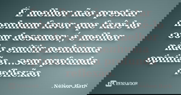 É melhor não prestar nenhum favor que fazê-lo com desamor; é melhor não emitir nenhuma opinião...sem profunda reflexão.... Frase de Nelson Barh.