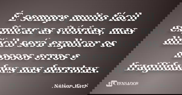 É sempre muito fácil explicar as vitórias, mas difícil será explicar os nossos erros e fragilidades nas derrotas.... Frase de Nelson Barh.