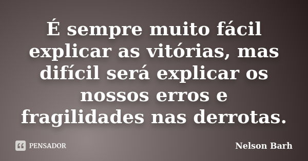 É sempre muito fácil explicar as vitórias, mas difícil será explicar os nossos erros e fragilidades nas derrotas.... Frase de Nelson Barh.