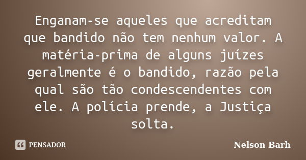 Enganam-se aqueles que acreditam que bandido não tem nenhum valor. A matéria-prima de alguns juízes geralmente é o bandido, razão pela qual são tão condescenden... Frase de Nelson Barh.