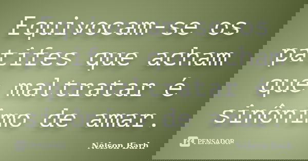 Equivocam-se os patifes que acham que maltratar é sinônimo de amar.... Frase de Nelson Barh.