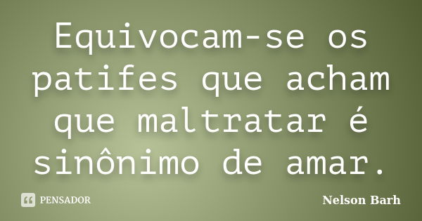 Equivocam-se os patifes que acham que maltratar é sinônimo de amar.... Frase de Nelson Barh.