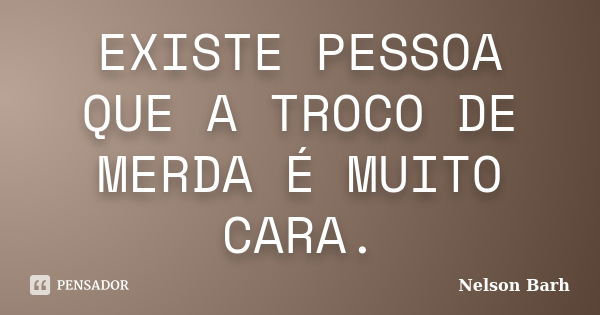 EXISTE PESSOA QUE A TROCO DE MERDA É MUITO CARA.... Frase de Nelson Barh.