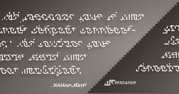 Há pessoas que é uma grande bênção conhecê-las; há outras que sempre será uma tenebrosa maldição.... Frase de Nelson Barh.