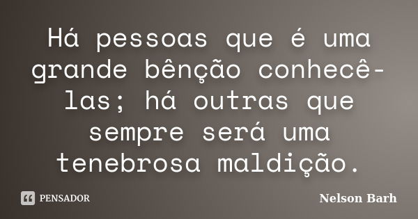 Há pessoas que é uma grande bênção conhecê-las; há outras que sempre será uma tenebrosa maldição.... Frase de Nelson Barh.