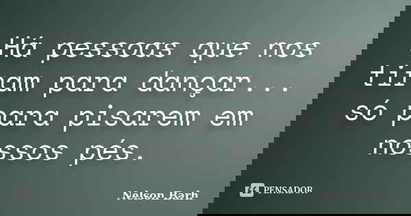 Há pessoas que nos tiram para dançar... só para pisarem em nossos pés.... Frase de Nelson Barh.