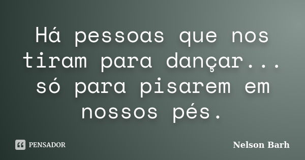 Há pessoas que nos tiram para dançar... só para pisarem em nossos pés.... Frase de Nelson Barh.