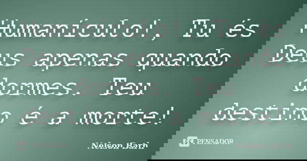 Humanículo!, Tu és Deus apenas quando dormes. Teu destino é a morte!... Frase de Nelson Barh.