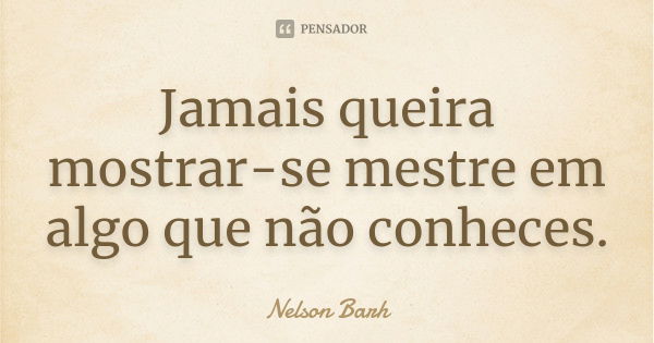 Jamais queira mostrar-se mestre em algo que não conheces.... Frase de Nelson Barh.