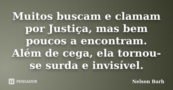 Muitos buscam e clamam por Justiça, mas bem poucos a encontram. Além de cega, ela tornou-se surda e invisível.... Frase de Nelson Barh.