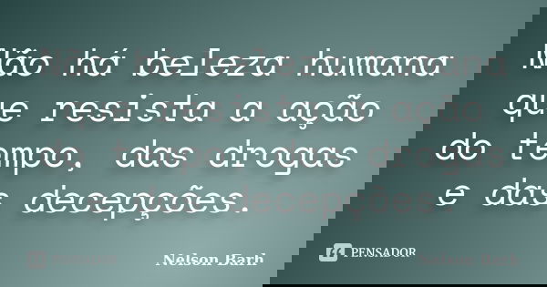Não há beleza humana que resista a ação do tempo, das drogas e das decepções.... Frase de Nelson Barh.