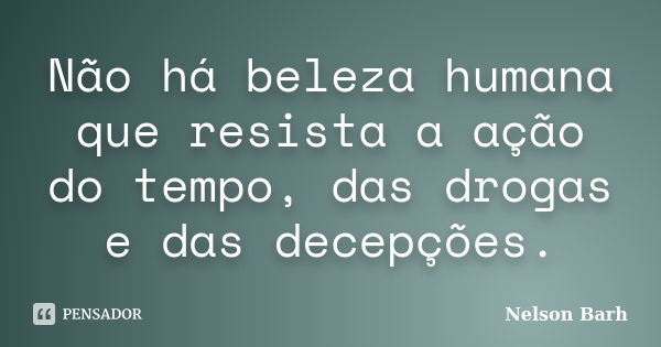 Não há beleza humana que resista a ação do tempo, das drogas e das decepções.... Frase de Nelson Barh.