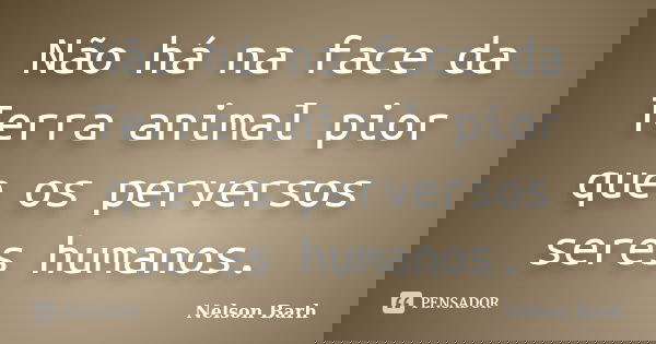 Não há na face da Terra animal pior que os perversos seres humanos.... Frase de Nelson Barh.