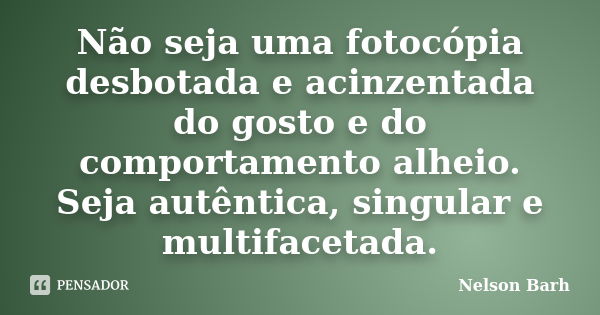 Não seja uma fotocópia desbotada e acinzentada do gosto e do comportamento alheio. Seja autêntica, singular e multifacetada.... Frase de Nelson Barh.